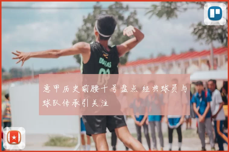 意甲历史前腰十号盘点 经典球员与球队传承引关注