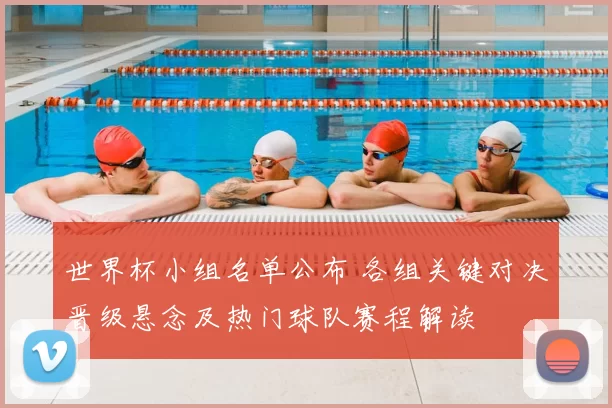 世界杯小组名单公布 各组关键对决晋级悬念及热门球队赛程解读