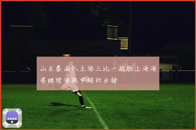 山东泰山队主场三比一战胜上海海港继续领跑中超积分榜