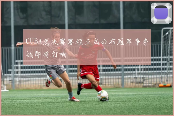 CUBA总决赛赛程正式公布冠军争夺战即将打响