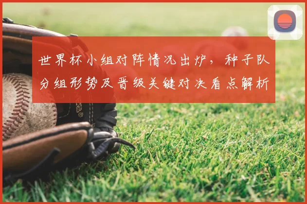 世界杯小组对阵情况出炉，种子队分组形势及晋级关键对决看点解析