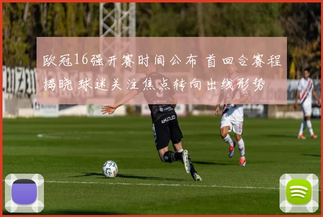 欧冠16强开赛时间公布 首回合赛程揭晓 球迷关注焦点转向出线形势