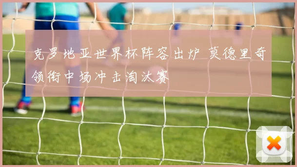 克罗地亚世界杯阵容出炉 莫德里奇领衔中场冲击淘汰赛