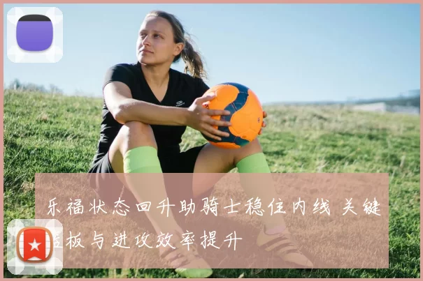 乐福状态回升助骑士稳住内线 关键篮板与进攻效率提升