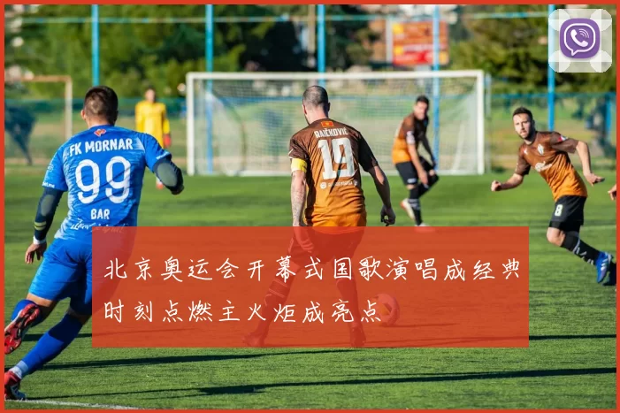 北京奥运会开幕式国歌演唱成经典时刻点燃主火炬成亮点