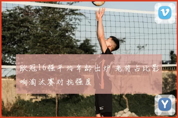 欧冠16强平均年龄出炉 老将占比影响淘汰赛对抗强度