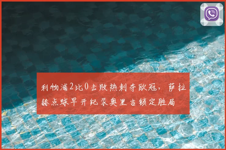 利物浦2比0击败热刺夺欧冠，萨拉赫点球早开纪录奥里吉锁定胜局