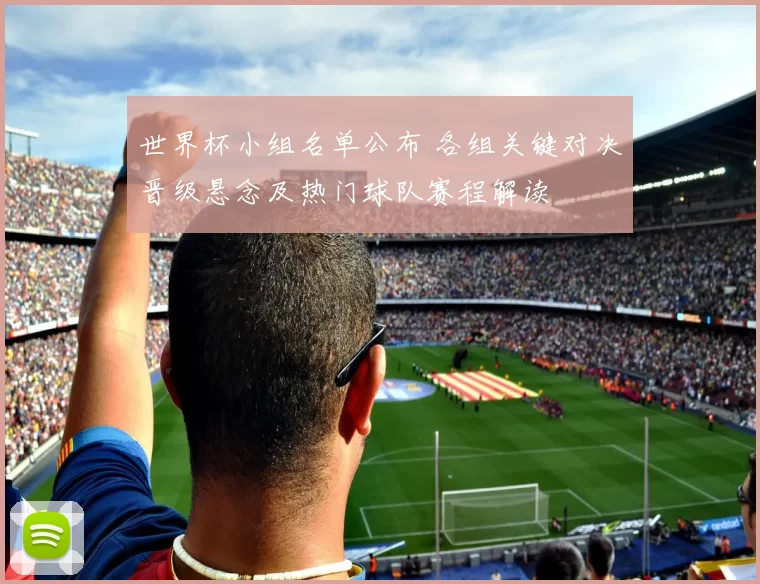 世界杯小组名单公布 各组关键对决晋级悬念及热门球队赛程解读