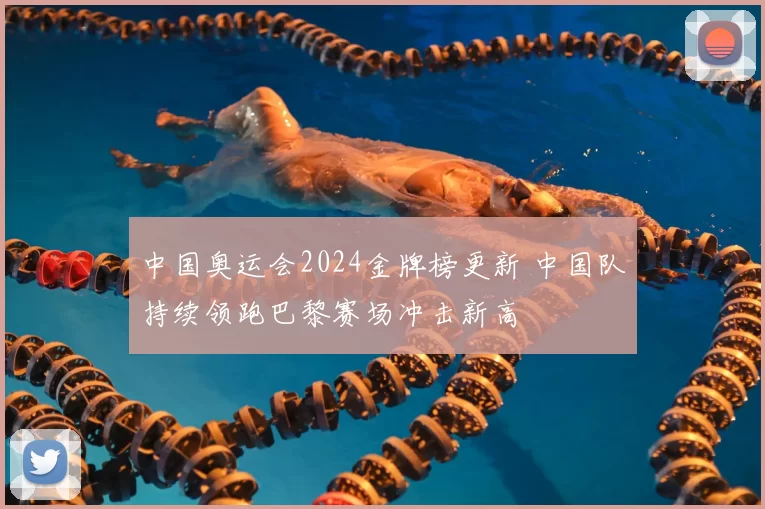 中国奥运会2024金牌榜更新 中国队持续领跑巴黎赛场冲击新高