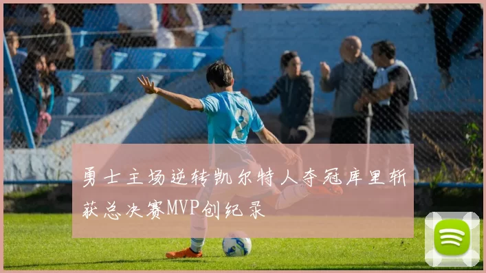 勇士主场逆转凯尔特人夺冠库里斩获总决赛MVP创纪录