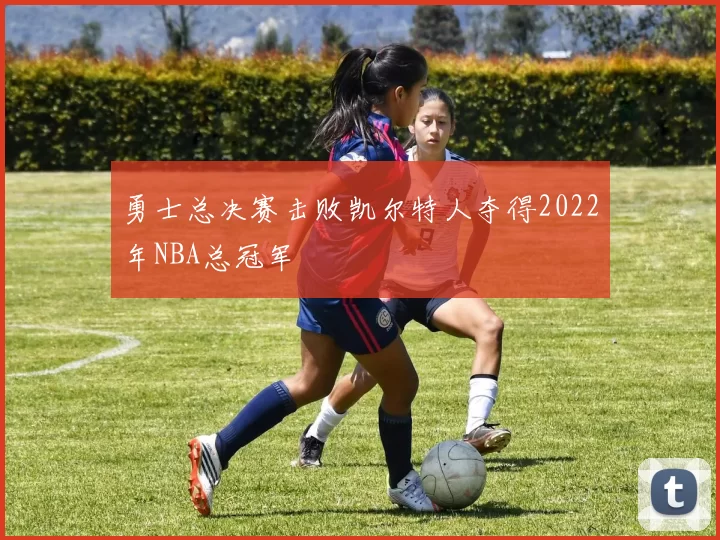勇士总决赛击败凯尔特人夺得2022年NBA总冠军