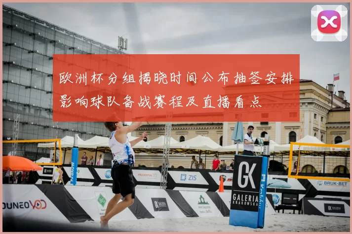 欧洲杯分组揭晓时间公布抽签安排影响球队备战赛程及直播看点