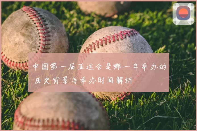 中国第一届亚运会是哪一年举办的 历史背景与举办时间解析