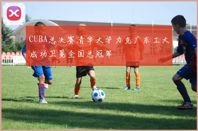 CUBA总决赛清华大学力克广东工大成功卫冕全国总冠军