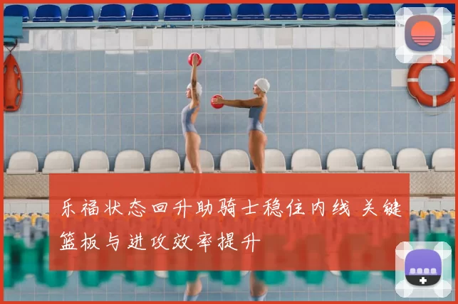 乐福状态回升助骑士稳住内线 关键篮板与进攻效率提升