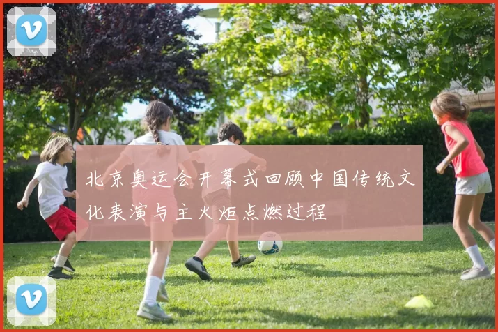 北京奥运会开幕式回顾中国传统文化表演与主火炬点燃过程