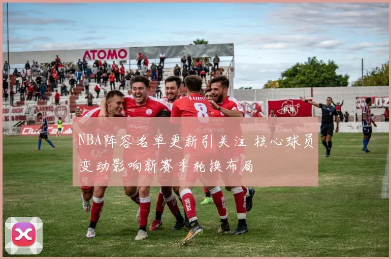 NBA阵容名单更新引关注 核心球员变动影响新赛季轮换布局