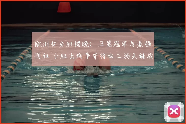 欧洲杯分组揭晓：卫冕冠军与豪强同组 小组出线争夺将由三场关键战决定
