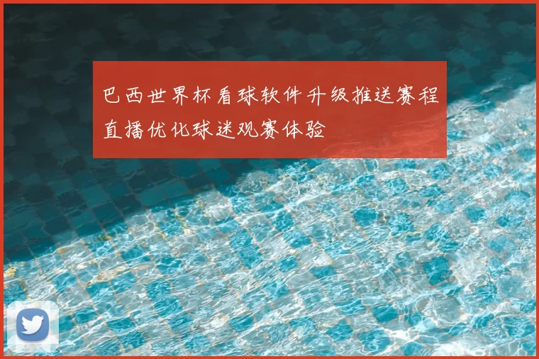 巴西世界杯看球软件升级推送赛程直播优化球迷观赛体验