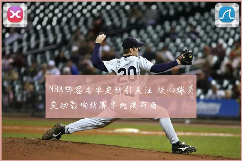 NBA阵容名单更新引关注 核心球员变动影响新赛季轮换布局
