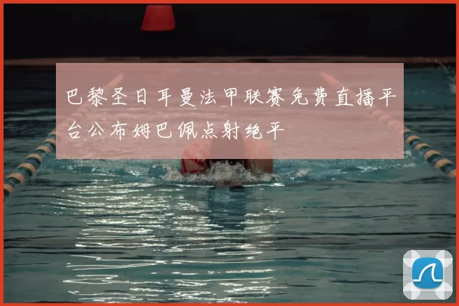 巴黎圣日耳曼法甲联赛免费直播平台公布姆巴佩点射绝平