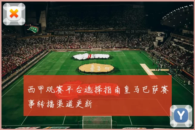 西甲观赛平台选择指南皇马巴萨赛事转播渠道更新