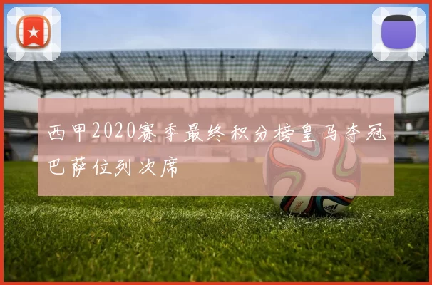 西甲2020赛季最终积分榜皇马夺冠巴萨位列次席