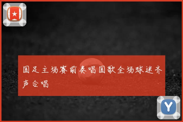 国足主场赛前奏唱国歌全场球迷齐声合唱