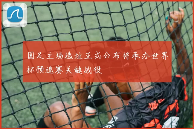 国足主场选址正式公布将承办世界杯预选赛关键战役