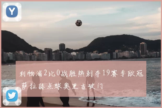 利物浦2比0战胜热刺夺19赛季欧冠 萨拉赫点球奥里吉破门