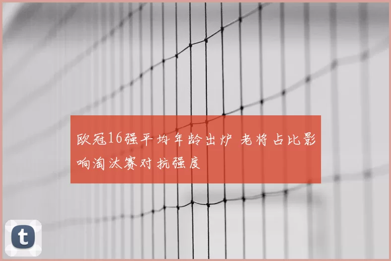 欧冠16强平均年龄出炉 老将占比影响淘汰赛对抗强度
