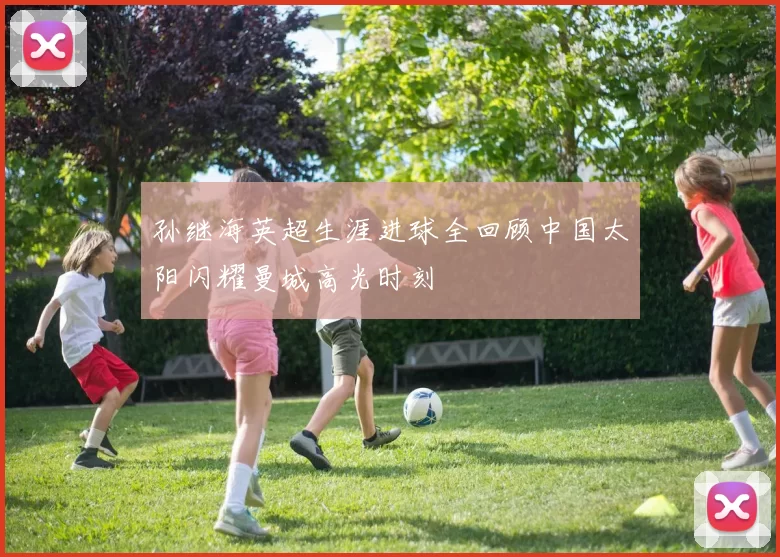 孙继海英超生涯进球全回顾中国太阳闪耀曼城高光时刻