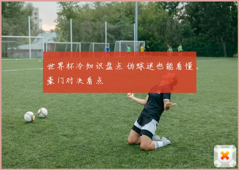 世界杯冷知识盘点 伪球迷也能看懂豪门对决看点