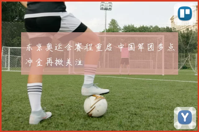 东京奥运会赛程重启 中国军团多点冲金再掀关注