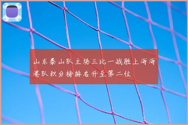 山东泰山队主场三比一战胜上海海港队积分榜排名升至第二位