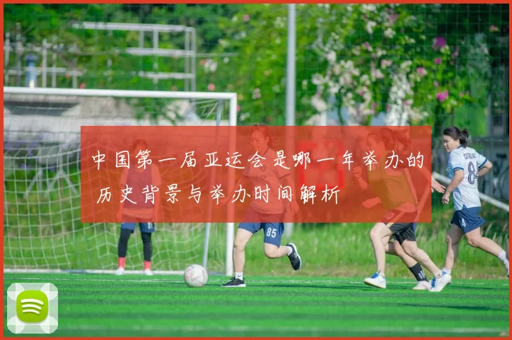 中国第一届亚运会是哪一年举办的 历史背景与举办时间解析