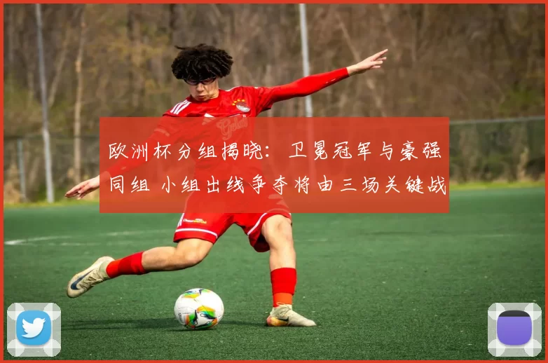 欧洲杯分组揭晓：卫冕冠军与豪强同组 小组出线争夺将由三场关键战决定
