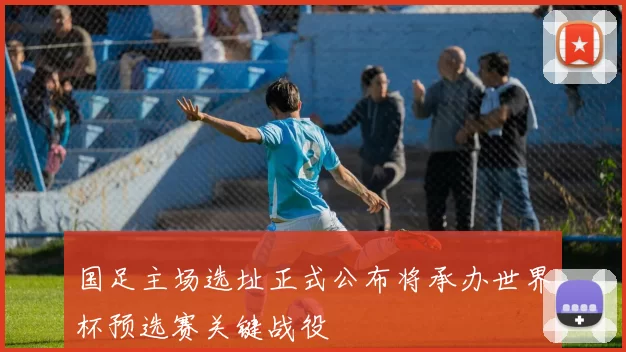 国足主场选址正式公布将承办世界杯预选赛关键战役