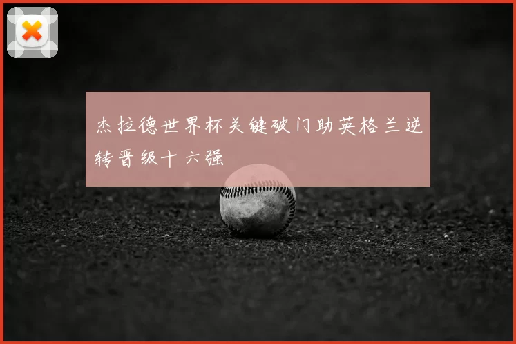 杰拉德世界杯关键破门助英格兰逆转晋级十六强