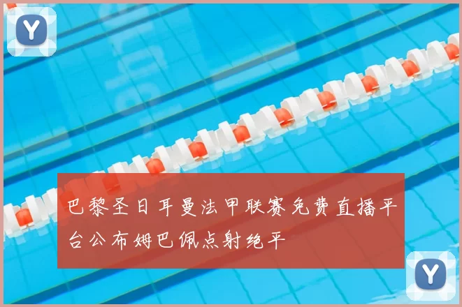 巴黎圣日耳曼法甲联赛免费直播平台公布姆巴佩点射绝平